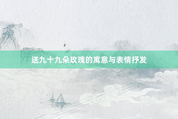 送九十九朵玫瑰的寓意与表情抒发
