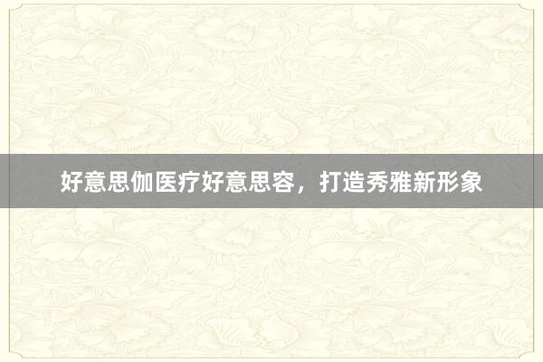 好意思伽医疗好意思容，打造秀雅新形象
