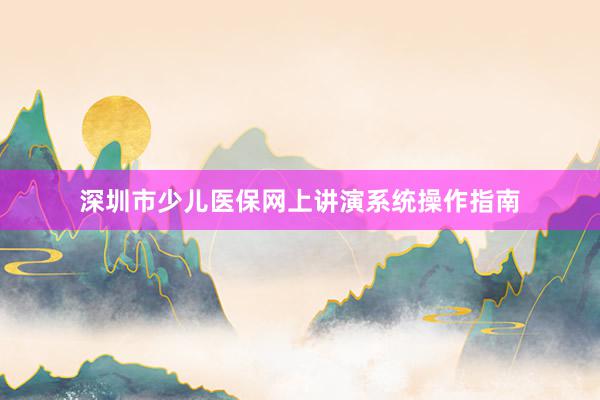 深圳市少儿医保网上讲演系统操作指南
