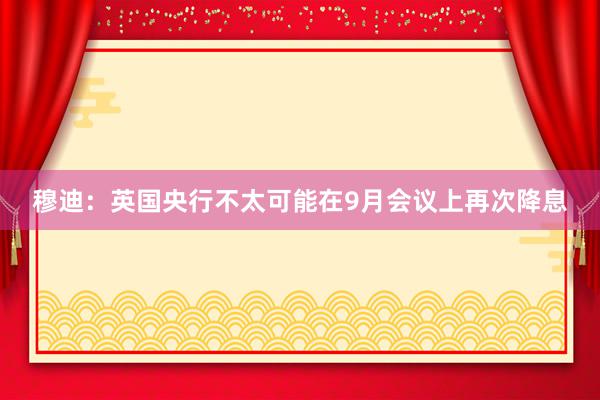 穆迪：英国央行不太可能在9月会议上再次降息