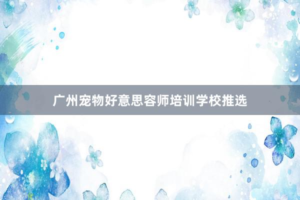 广州宠物好意思容师培训学校推选
