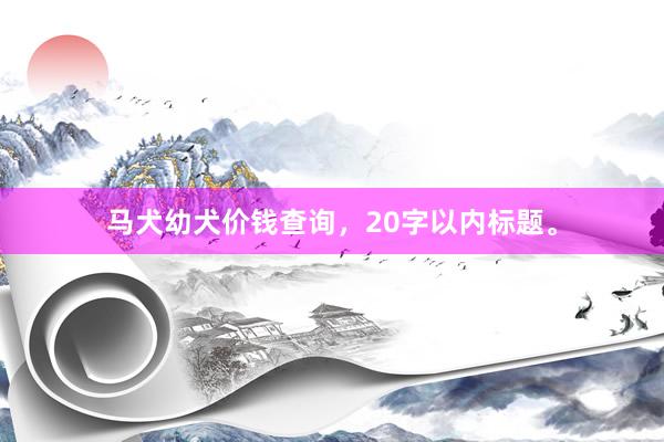 马犬幼犬价钱查询,20字以内标题。